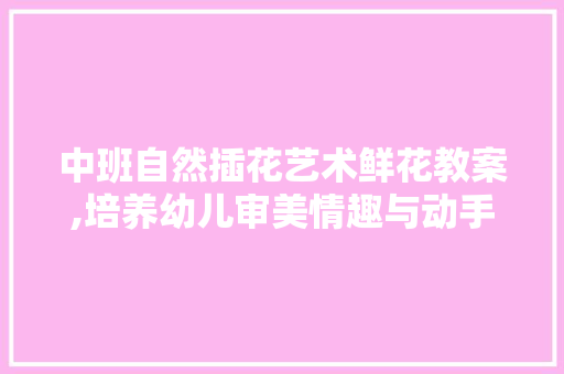 中班自然插花艺术鲜花教案,培养幼儿审美情趣与动手能力