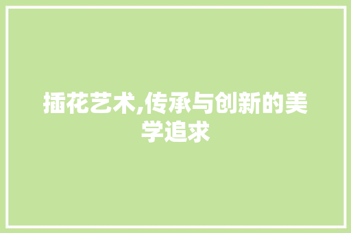 插花艺术,传承与创新的美学追求