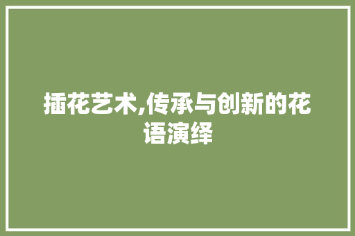 插花艺术,传承与创新的花语演绎