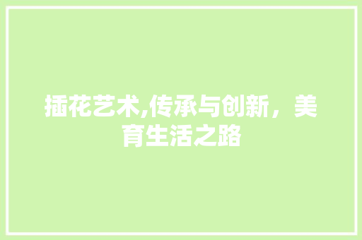 插花艺术,传承与创新，美育生活之路