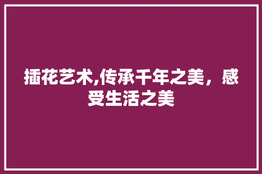 插花艺术,传承千年之美，感受生活之美