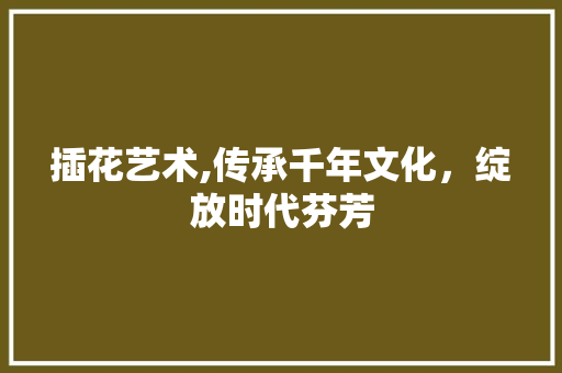 插花艺术,传承千年文化，绽放时代芬芳