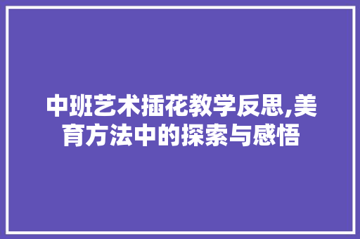 中班艺术插花教学反思,美育方法中的探索与感悟
