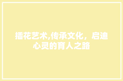 插花艺术,传承文化，启迪心灵的育人之路
