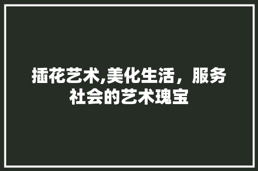 插花艺术,美化生活，服务社会的艺术瑰宝