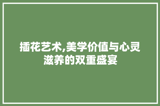 插花艺术,美学价值与心灵滋养的双重盛宴