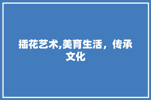插花艺术,美育生活，传承文化