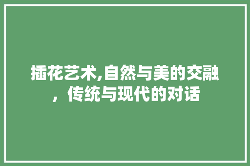 插花艺术,自然与美的交融，传统与现代的对话