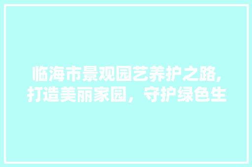 临海市景观园艺养护之路,打造美丽家园，守护绿色生态
