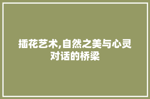 插花艺术,自然之美与心灵对话的桥梁