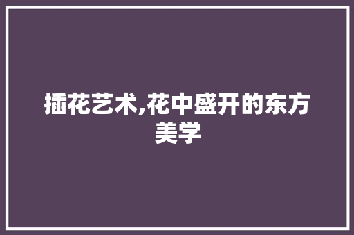 插花艺术,花中盛开的东方美学