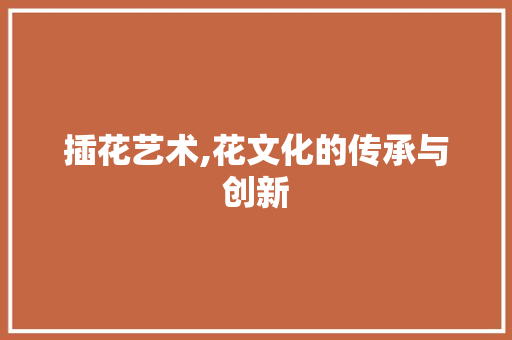 插花艺术,花文化的传承与创新