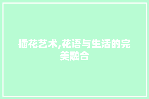 插花艺术,花语与生活的完美融合