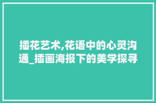 插花艺术,花语中的心灵沟通_插画海报下的美学探寻