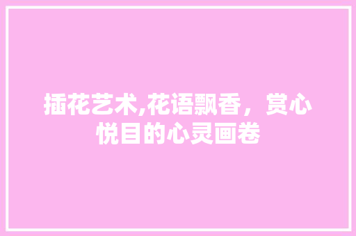 插花艺术,花语飘香，赏心悦目的心灵画卷