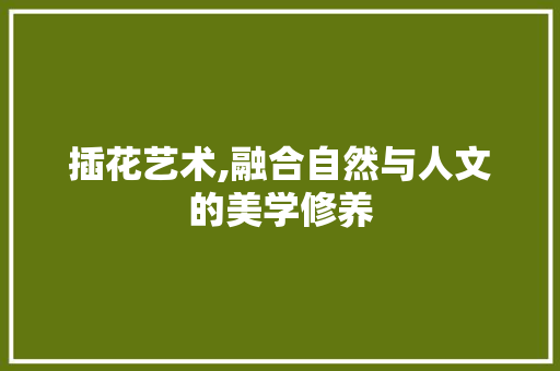 插花艺术,融合自然与人文的美学修养