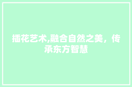 插花艺术,融合自然之美，传承东方智慧