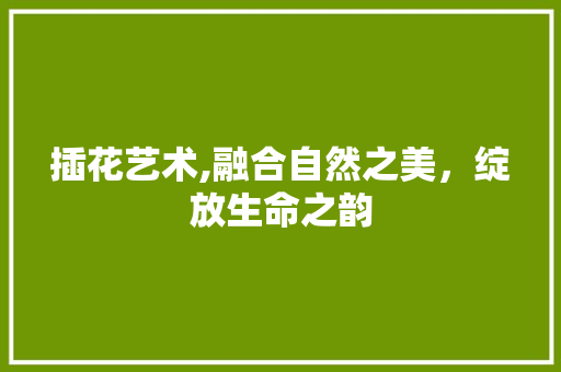 插花艺术,融合自然之美，绽放生命之韵