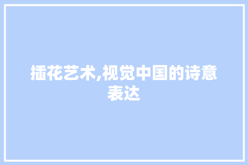 插花艺术,视觉中国的诗意表达