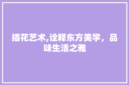 插花艺术,诠释东方美学，品味生活之雅