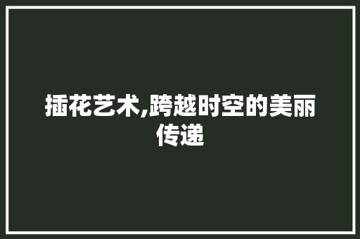 插花艺术,跨越时空的美丽传递