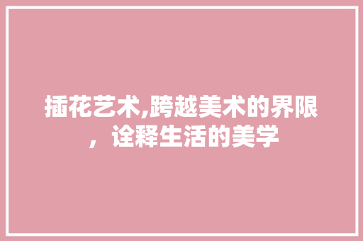 插花艺术,跨越美术的界限，诠释生活的美学