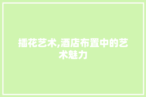 插花艺术,酒店布置中的艺术魅力