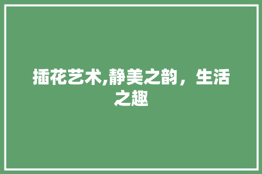 插花艺术,静美之韵，生活之趣