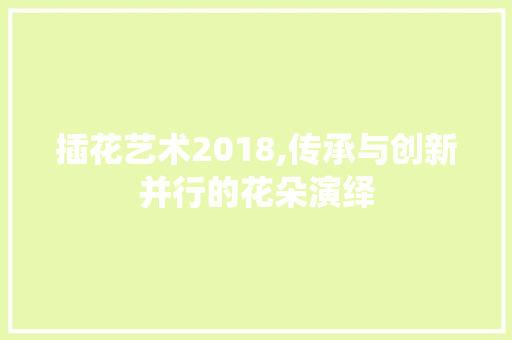 插花艺术2018,传承与创新并行的花朵演绎