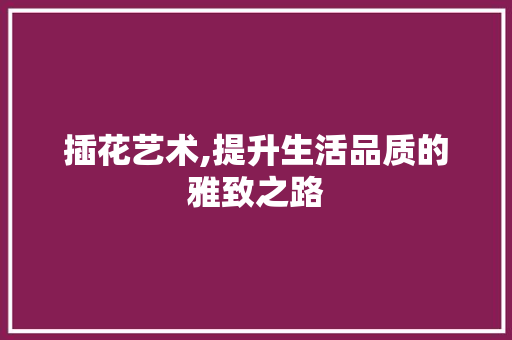 插花艺术,提升生活品质的雅致之路
