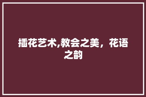 插花艺术,教会之美，花语之韵