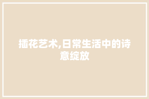 插花艺术,日常生活中的诗意绽放