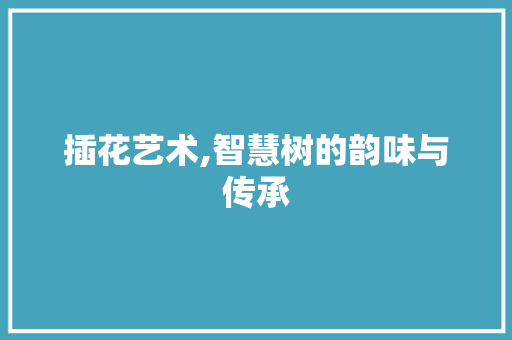 插花艺术,智慧树的韵味与传承
