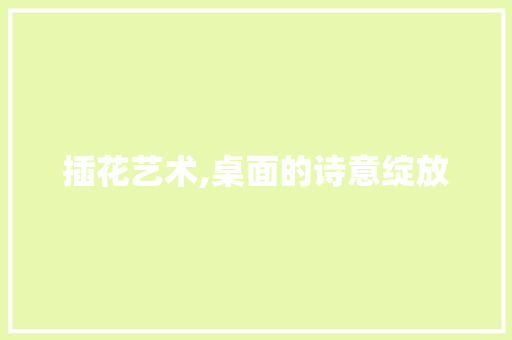 插花艺术,桌面的诗意绽放