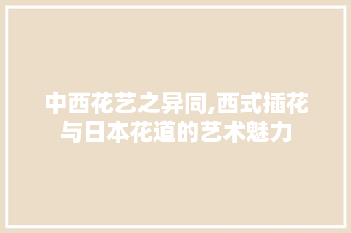 中西花艺之异同,西式插花与日本花道的艺术魅力