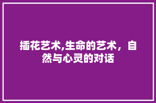 插花艺术,生命的艺术，自然与心灵的对话