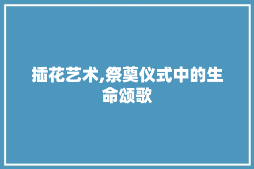 插花艺术,祭奠仪式中的生命颂歌