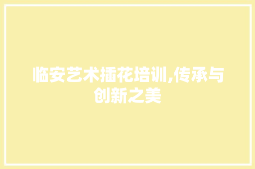 临安艺术插花培训,传承与创新之美