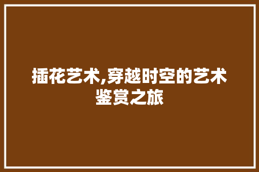 插花艺术,穿越时空的艺术鉴赏之旅