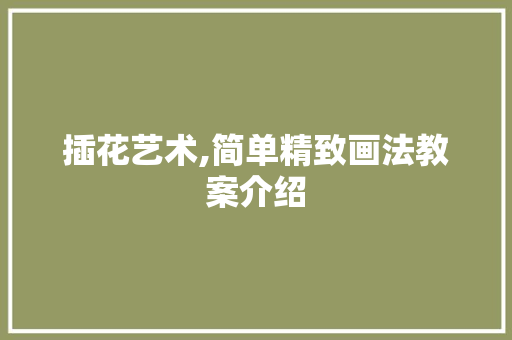 插花艺术,简单精致画法教案介绍
