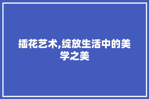 插花艺术,绽放生活中的美学之美