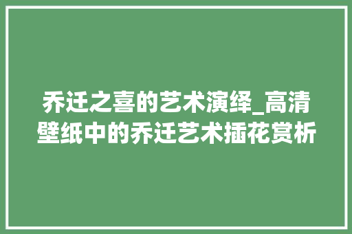 乔迁之喜的艺术演绎_高清壁纸中的乔迁艺术插花赏析
