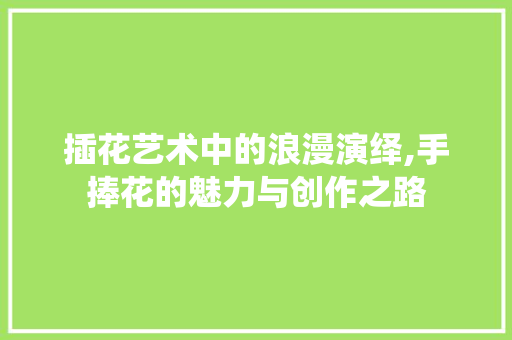 插花艺术中的浪漫演绎,手捧花的魅力与创作之路