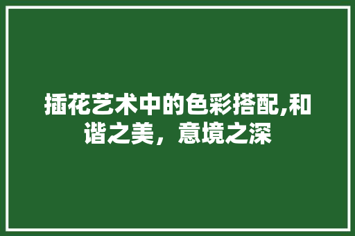 插花艺术中的色彩搭配,和谐之美，意境之深