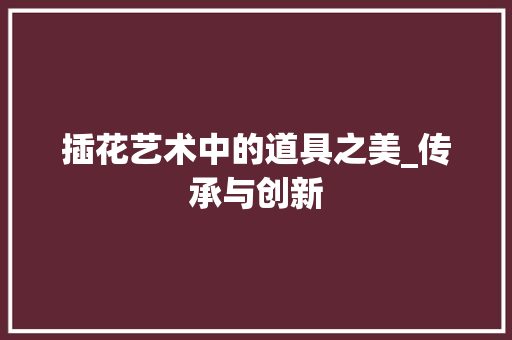 插花艺术中的道具之美_传承与创新