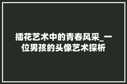 插花艺术中的青春风采_一位男孩的头像艺术探析