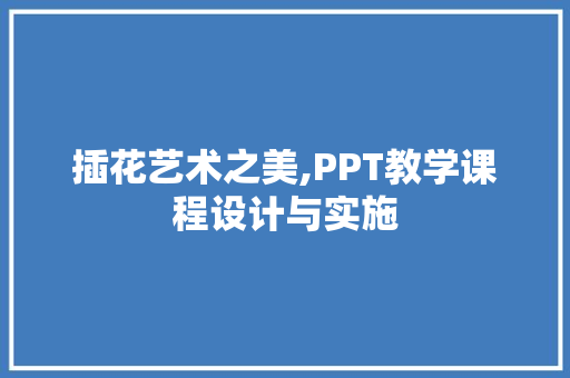 插花艺术之美,PPT教学课程设计与实施