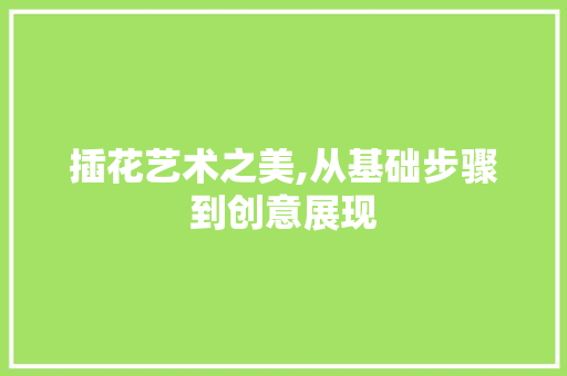 插花艺术之美,从基础步骤到创意展现