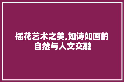 插花艺术之美,如诗如画的自然与人文交融