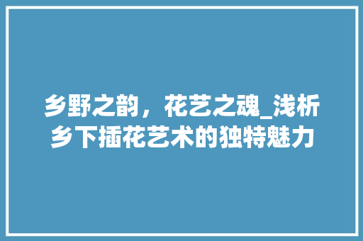 乡野之韵，花艺之魂_浅析乡下插花艺术的独特魅力